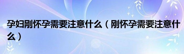 孕婦剛懷孕需要注意什么（剛懷孕需要注意什么）