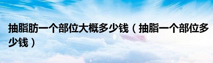 抽脂肪一個(gè)部位大概多少錢（抽脂一個(gè)部位多少錢）