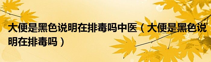 大便是黑色說(shuō)明在排毒嗎中醫(yī)（大便是黑色說(shuō)明在排毒嗎）