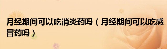 月經(jīng)期間可以吃消炎藥嗎（月經(jīng)期間可以吃感冒藥嗎）