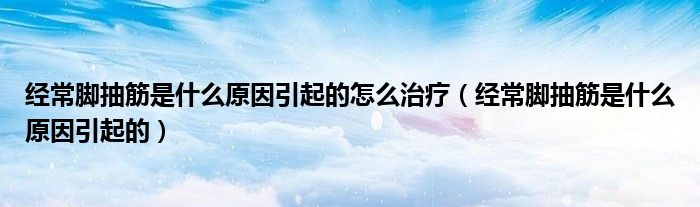 經(jīng)常腳抽筋是什么原因引起的怎么治療（經(jīng)常腳抽筋是什么原因引起的）