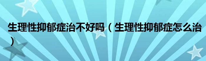 生理性抑郁癥治不好嗎（生理性抑郁癥怎么治）