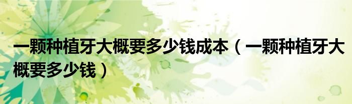 一顆種植牙大概要多少錢(qián)成本（一顆種植牙大概要多少錢(qián)）