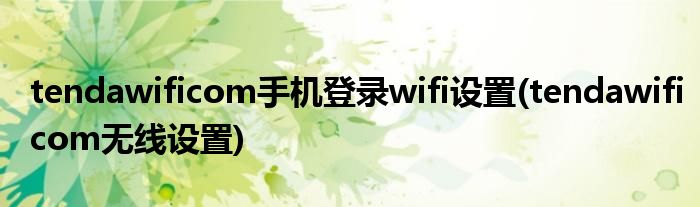 tendawificom手機登錄wifi設(shè)置(tendawificom無線設(shè)置)