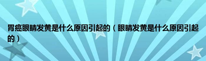 胃癌眼睛發(fā)黃是什么原因引起的（眼睛發(fā)黃是什么原因引起的）