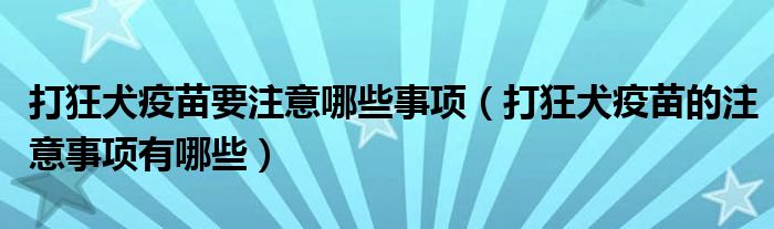 打狂犬疫苗要注意哪些事項（打狂犬疫苗的注意事項有哪些）