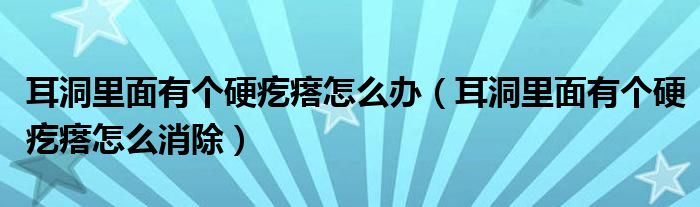 耳洞里面有個(gè)硬疙瘩怎么辦（耳洞里面有個(gè)硬疙瘩怎么消除）