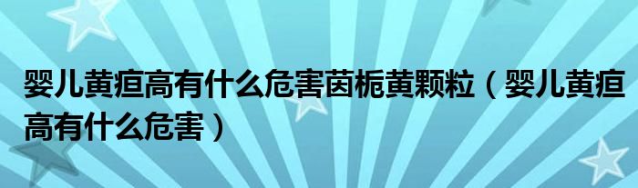 嬰兒黃疸高有什么危害茵梔黃顆粒（嬰兒黃疸高有什么危害）