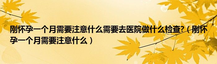 剛懷孕一個(gè)月需要注意什么需要去醫(yī)院做什么檢查?（剛懷孕一個(gè)月需要注意什么）