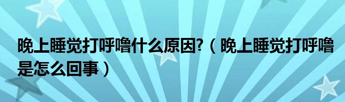 晚上睡覺打呼嚕什么原因?（晚上睡覺打呼嚕是怎么回事）