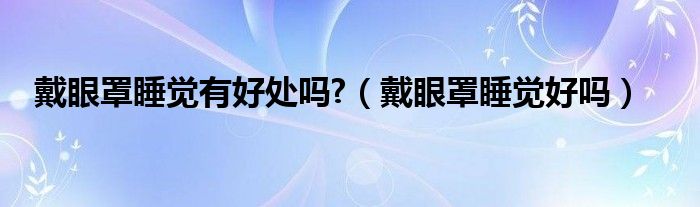 戴眼罩睡覺有好處嗎?（戴眼罩睡覺好嗎）