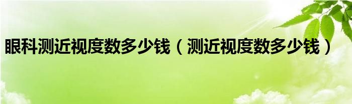 眼科測(cè)近視度數(shù)多少錢(qián)（測(cè)近視度數(shù)多少錢(qián)）