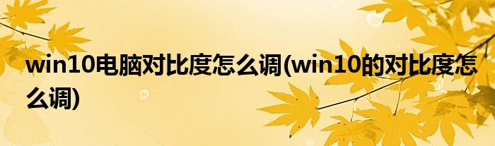 win10電腦對(duì)比度怎么調(diào)(win10的對(duì)比度怎么調(diào))