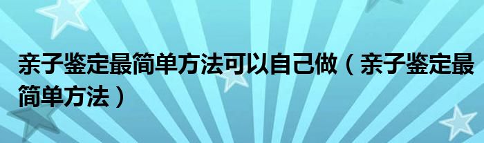 親子鑒定最簡單方法可以自己做（親子鑒定最簡單方法）