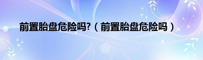 前置胎盤危險嗎?（前置胎盤危險嗎）