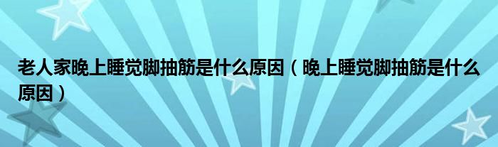 老人家晚上睡覺(jué)腳抽筋是什么原因（晚上睡覺(jué)腳抽筋是什么原因）