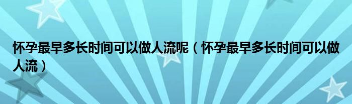 懷孕最早多長時間可以做人流呢（懷孕最早多長時間可以做人流）