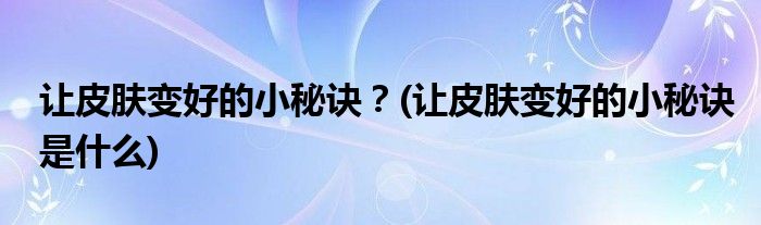 讓皮膚變好的小秘訣？(讓皮膚變好的小秘訣是什么)