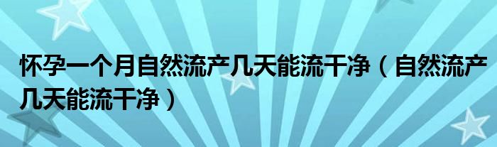 懷孕一個(gè)月自然流產(chǎn)幾天能流干凈（自然流產(chǎn)幾天能流干凈）