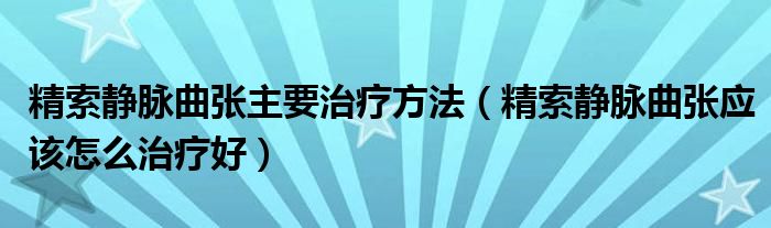 精索靜脈曲張主要治療方法（精索靜脈曲張應(yīng)該怎么治療好）