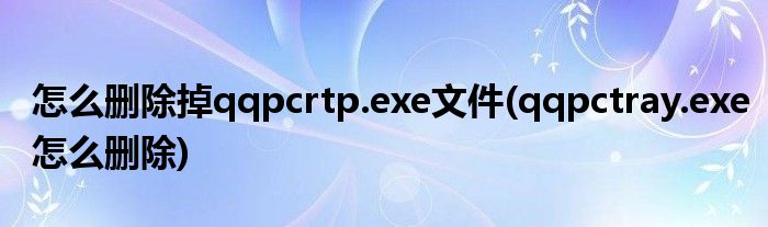 怎么刪除掉qqpcrtp.exe文件(qqpctray.exe怎么刪除)