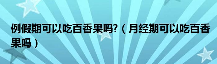 例假期可以吃百香果嗎?（月經(jīng)期可以吃百香果嗎）