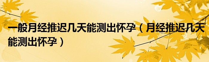 一般月經(jīng)推遲幾天能測出懷孕（月經(jīng)推遲幾天能測出懷孕）