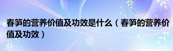 春筍的營養(yǎng)價值及功效是什么（春筍的營養(yǎng)價值及功效）