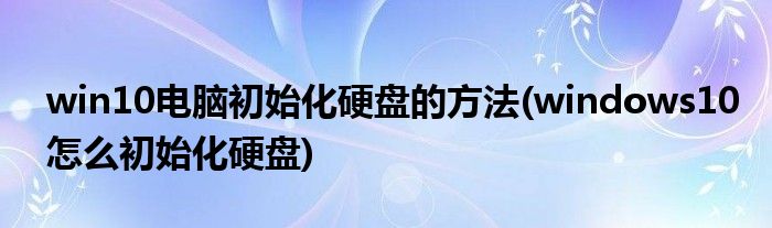 win10電腦初始化硬盤(pán)的方法(windows10怎么初始化硬盤(pán))