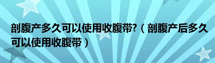 剖腹產(chǎn)多久可以使用收腹帶?（剖腹產(chǎn)后多久可以使用收腹帶）