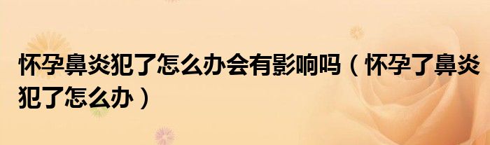 懷孕鼻炎犯了怎么辦會有影響嗎（懷孕了鼻炎犯了怎么辦）