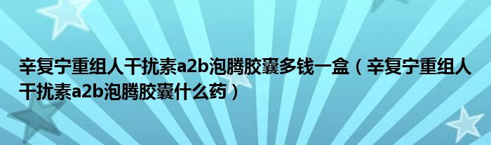 辛復(fù)寧重組人干擾素a2b泡騰膠囊多錢一盒（辛復(fù)寧重組人干擾素a2b泡騰膠囊什么藥）