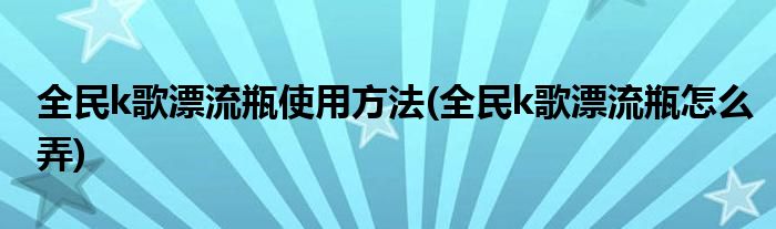 全民k歌漂流瓶使用方法(全民k歌漂流瓶怎么弄)