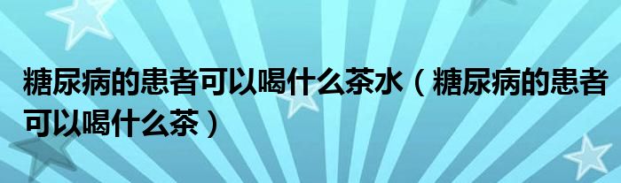 糖尿病的患者可以喝什么茶水（糖尿病的患者可以喝什么茶）