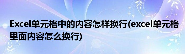 Excel單元格中的內(nèi)容怎樣換行(excel單元格里面內(nèi)容怎么換行)