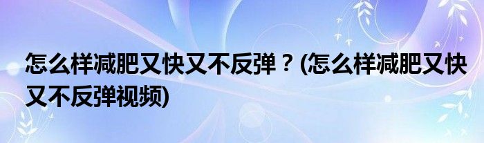 怎么樣減肥又快又不反彈？(怎么樣減肥又快又不反彈視頻)