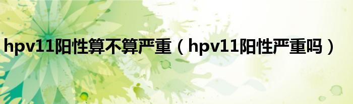 hpv11陽性算不算嚴重（hpv11陽性嚴重嗎）