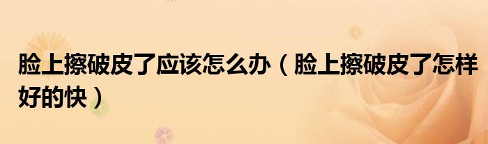 臉上擦破皮了應(yīng)該怎么辦（臉上擦破皮了怎樣好的快）