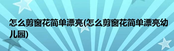 怎么剪窗花簡(jiǎn)單漂亮(怎么剪窗花簡(jiǎn)單漂亮幼兒園)