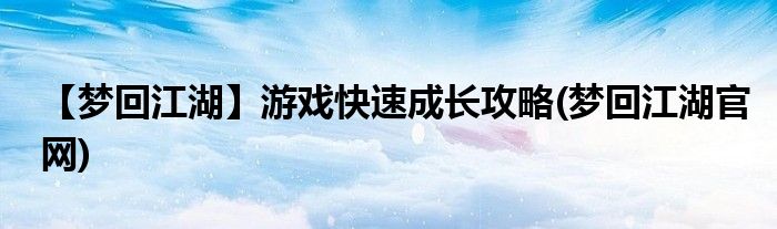 【夢(mèng)回江湖】游戲快速成長(zhǎng)攻略(夢(mèng)回江湖官網(wǎng))