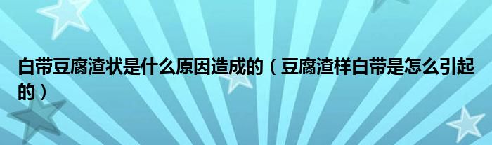 白帶豆腐渣狀是什么原因造成的（豆腐渣樣白帶是怎么引起的）