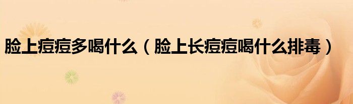 臉上痘痘多喝什么（臉上長(zhǎng)痘痘喝什么排毒）