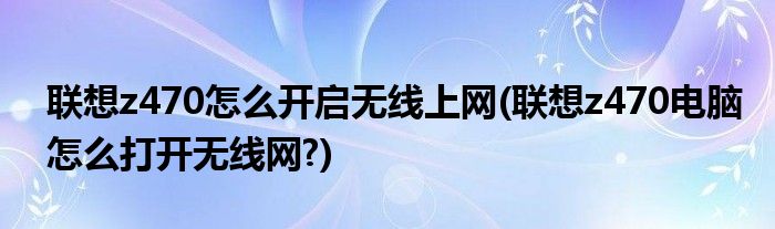 聯(lián)想z470怎么開(kāi)啟無(wú)線(xiàn)上網(wǎng)(聯(lián)想z470電腦怎么打開(kāi)無(wú)線(xiàn)網(wǎng)?)