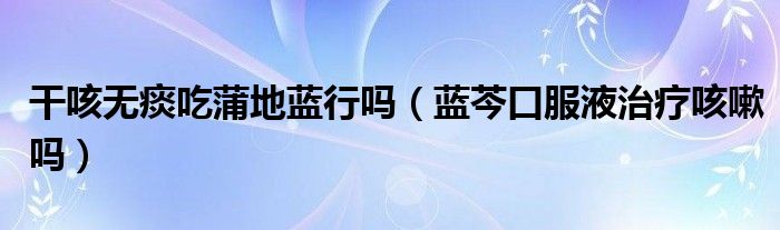 干咳無痰吃蒲地藍(lán)行嗎（藍(lán)芩口服液治療咳嗽嗎）