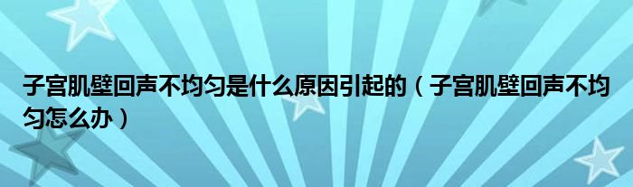 子宮肌壁回聲不均勻是什么原因引起的（子宮肌壁回聲不均勻怎么辦）