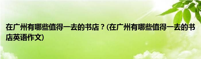 在廣州有哪些值得一去的書店？(在廣州有哪些值得一去的書店英語作文)