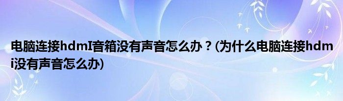 電腦連接hdmI音箱沒有聲音怎么辦？(為什么電腦連接hdmi沒有聲音怎么辦)