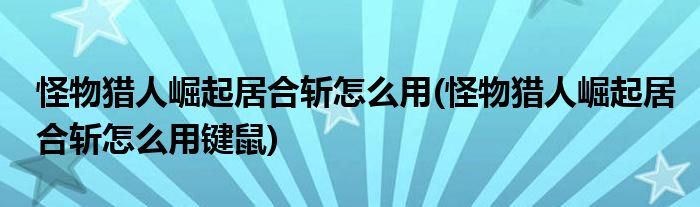 怪物獵人崛起居合斬怎么用(怪物獵人崛起居合斬怎么用鍵鼠)