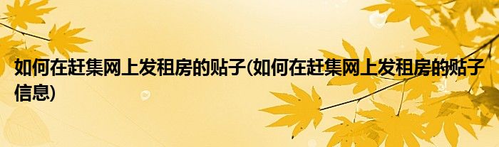 如何在趕集網(wǎng)上發(fā)租房的貼子(如何在趕集網(wǎng)上發(fā)租房的貼子信息)