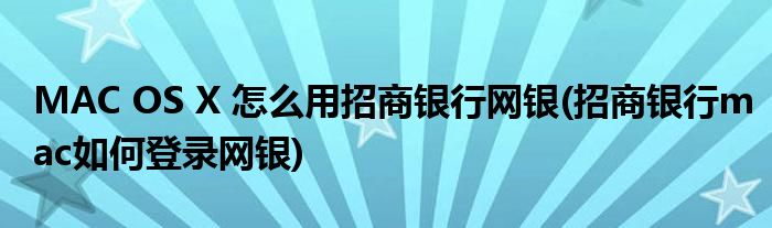 MAC OS X 怎么用招商銀行網(wǎng)銀(招商銀行mac如何登錄網(wǎng)銀)